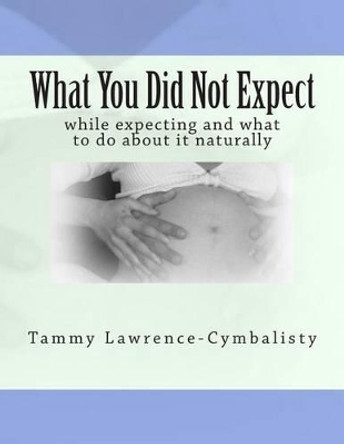 What You Did Not Expect: while expecting and what you to do about it by Tammy Lawrence-Cymbalisty 9781463695453