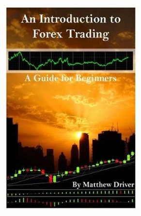An Introduction to Forex Trading - A Guide for Beginners by Matthew Driver 9781463710804