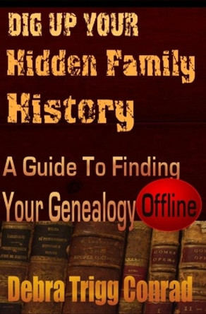 Dig Up Your Hidden Family History: A Guide To Finding Your Genealogy - Offline by Debra Trigg Conrad 9781463780678