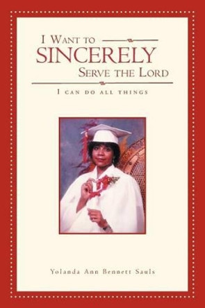 I Want to Sincerely Serve the Lord: I Can Do All Things by Yolanda Ann Bennett Sauls 9781465310446