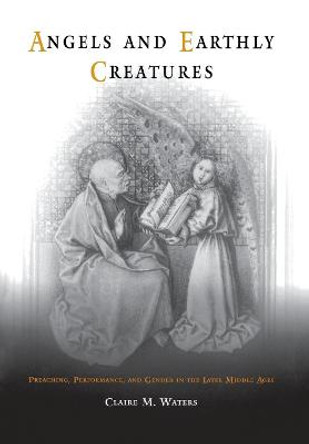 Angels and Earthly Creatures: Preaching, Performance, and Gender in the Later Middle Ages by Claire M. Waters