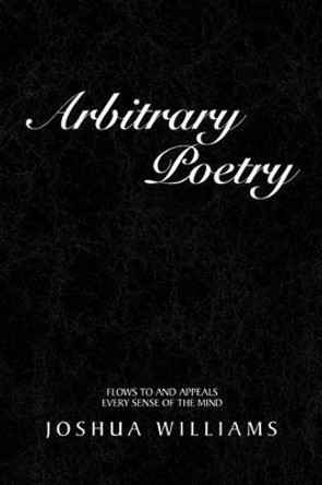 Arbitrary Poetry: Flows to and Appeals Every Sense of the Mind by Joshua Williams 9781465355027