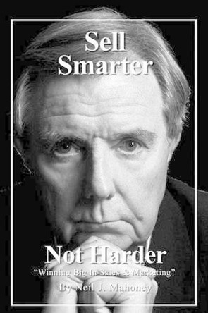 Sell Smarter; Not Harder: Winning Big in Sales & Marketing by Neil J Mahoney 9781466213661
