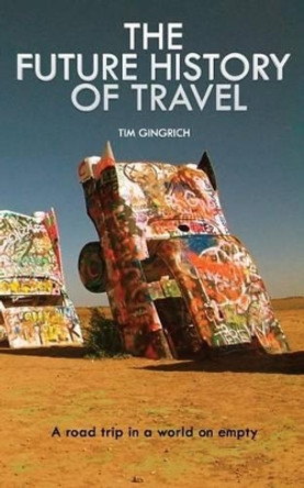 The Future History of Travel: A road trip in a world on empty by Tim Gingrich 9781466257269