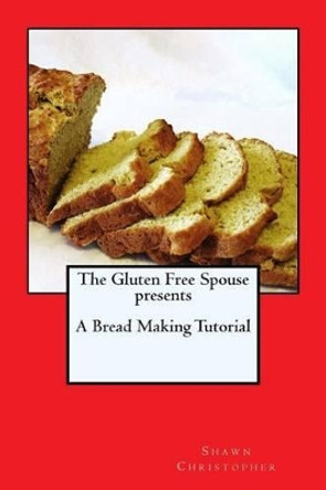 The Gluten Free Spouse presents A Bread Making Tutorial by Shawn Christopher 9781466315822