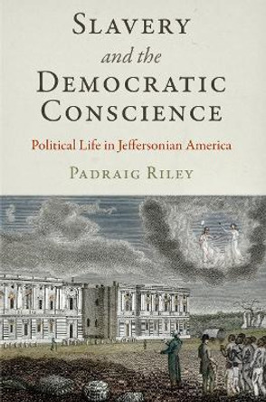 Slavery and the Democratic Conscience: Political Life in Jeffersonian America by Padraig Riley