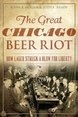 The Great Chicago Beer Riot: How Lager Struck a Blow for Liberty by John F Hogan 9781467118903