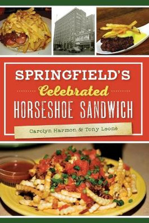 Springfield's Celebrated Horseshoe Sandwich by Carolyn Harmon 9781467139885