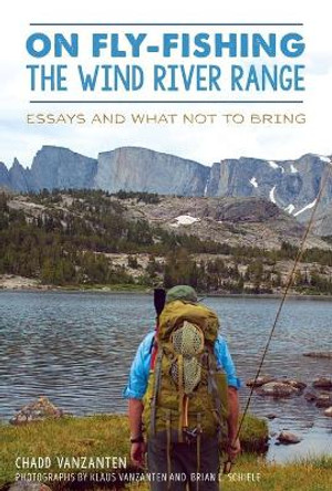 On Fly-Fishing the Wind River Range: Essays and What Not to Bring by Chadd Vanzanten 9781467140430