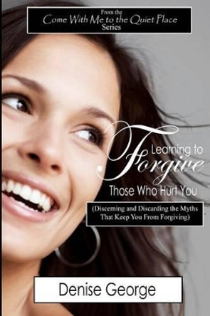 Learning to Forgive Those Who Hurt You: (Discerning and Discarding the Myths That Keep You from Forgiving) by Denise George 9781467945417
