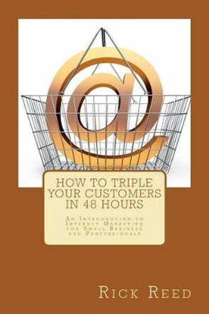 How To Triple Your Customers in 48 Hours: An Introduction to Internet Marketing for Small Business and Professionals by Rick Reed 9781467968188