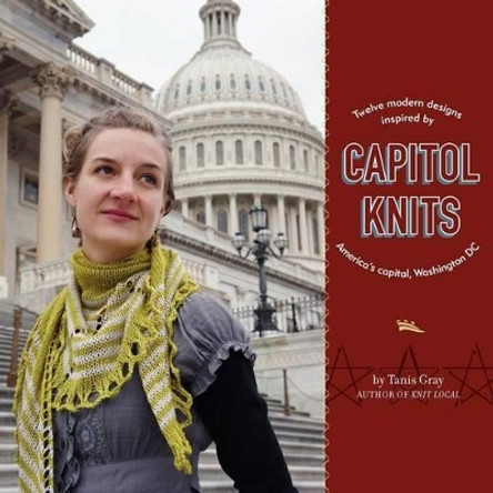 Capitol Knits: twelve modern knits inspired by America's capitol, Washington DC by Tanis Gray 9781467990219