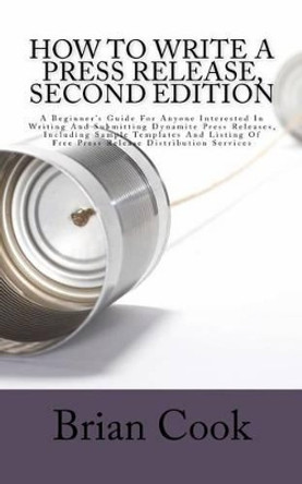 How to Write a Press Release, Second Edition: A Beginner's Guide For Anyone Interested In Writing And Submitting Dynamite Press Releases, Including Sample Templates And Listing Of Free Press Release Distribution Services by Brian Cook 9781466277007