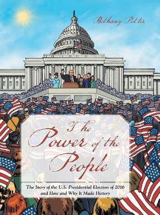 The Power of the People: The Story of the U.S. Presidential Election of 2016 and How and Why It Made History by Bethany Potter 9781480848047