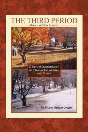 The Third Period (Known as Fall or Autumn): 23 Days of Examination of the Effects of Fall on Trees and a Sequel by Fitzroy Gregory Joseph 9781480920163