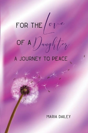 For the Love of a Daughter: A Journey to Peace by Maria Dailey 9781480946293