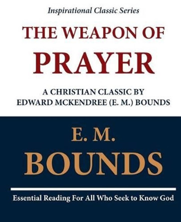 The Weapon of Prayer A Christian Classic by Edward McKendree (E. M.) Bounds by E M Bounds 9781468092493