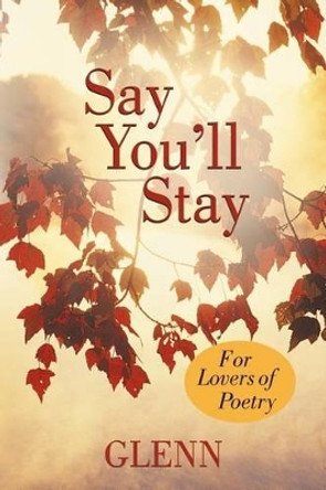 Say You'll Stay: For Lovers of Poetry by Glenn 9781469746845