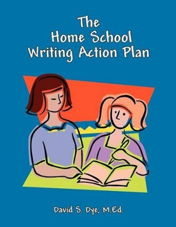 The Home School Writing Action Plan by David S Dye M Ed 9781468040920