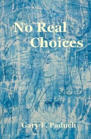 No Real Choices by Gary F Paduch 9781468119527