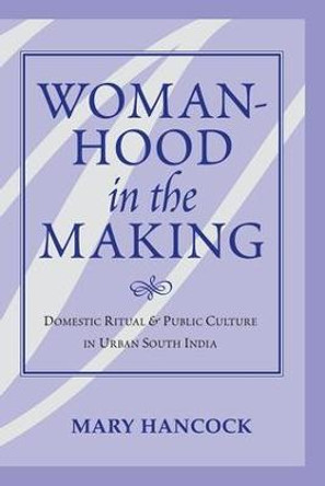 Womanhood In The Making: Domestic Ritual And Public Culture In Urban South India by Mary Hancock