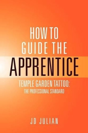 How to Guide the Apprentice: Temple Garden Tattoo: The Professional Standard by Julian Jd 9781469125343