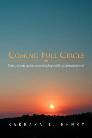 Coming Full Circle: Poems, Prayers, Quotes, Promoting Hope, Faith and Growth by Barbara J Henry 9781469134253