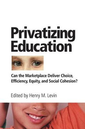 Privatizing Education: Can The School Marketplace Deliver Freedom Of Choice, Efficiency, Equity, And Social Cohesion? by Henry M. Levin