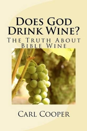 Does God Drink Wine?: The Truth About Bible Wine by Carl O Cooper 9781470103187