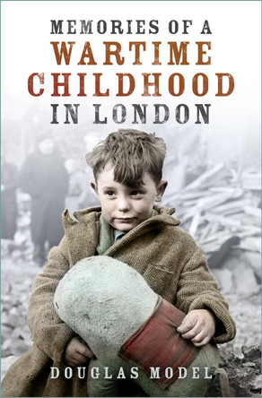 Memories of a Wartime Childhood in London by Douglas Model Memories of a Wartime Childhood in London by Douglas Model