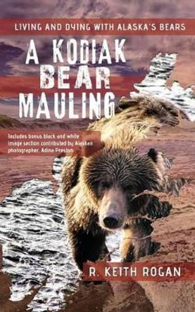A Kodiak Bear Mauling: Living and Dying with Alaska's Bears by R Keith Rogan 9781470082895