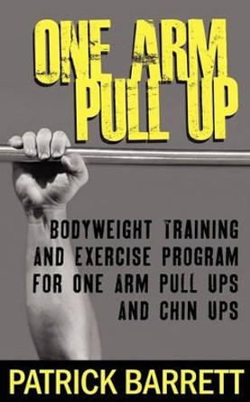 One Arm Pull Up: Bodyweight Training And Exercise Program For One Arm Pull Ups And Chin Ups by Patrick Barrett 9781470108236