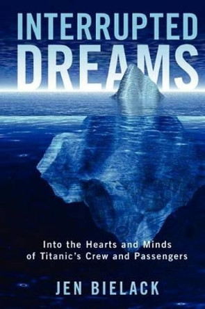 Interrupted Dreams: Into the Hearts and Minds of Titanic's Crew and Passengers by Jen Bielack 9781475027525