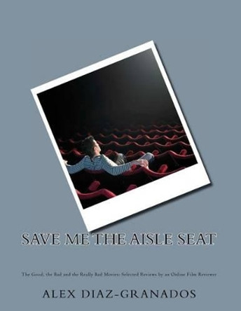 Save Me the Aisle Seat: The Good, the Bad and the Really Bad Movies: Selected Reviews by an Online Film Reviewer by Alex Diaz-Granados 9781475075045
