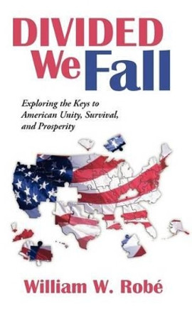 Divided We Fall: Exploring the Keys to American Unity, Survival, and Prosperity by William W Rob 9781475942989