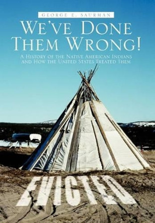 We've Done Them Wrong!: A History of the Native American Indians and How the United States Treated Them by George E Saurman 9781475944907