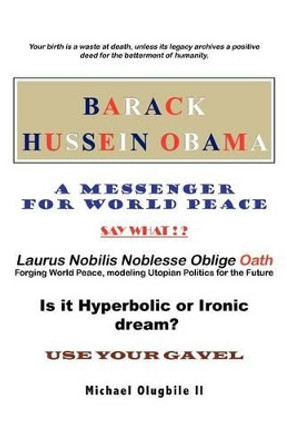 Barack Hussein Obama - A Messenger for World Peace: Laurus Nobilis Noblesse Oblige Oath -Forging World Peace by Michael Olugbile II 9781475953022