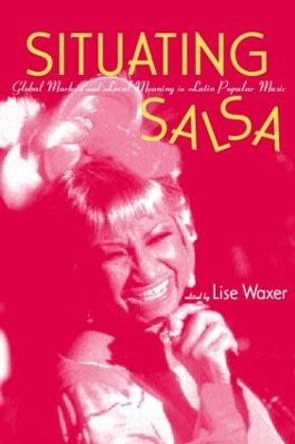 Situating Salsa: Global Markets and Local Meanings in Latin Popular Music by Lise Waxer