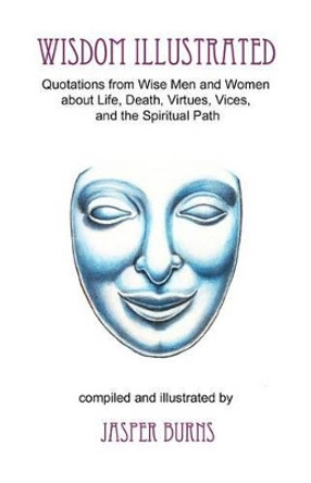 Wisdom Illustrated: Quotations from Wise Men and Women about Life, Death, Virtues, Vices, and the Spiritual Path by Professor Jasper Burns 9781475058680