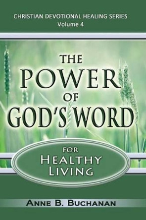 The Power of God's Word for Healthy Living: A Christian Devotional with Prayers for Healing and Scriptures for Healing, Volume 4 (Christian Devotional Healing Series) by Anne B Buchanan 9781475199635