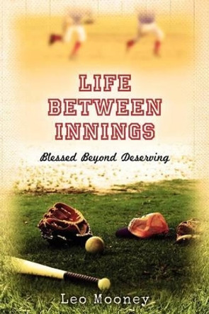 Life Between Innings: Blessed Beyond Deserving by Leo Mooney 9781475220865