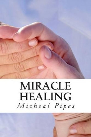 Miracle Healing: Be Healed! by Micheal Pipes 9781475223743