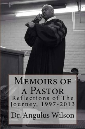 Memoirs of a Pastor: Reflections of The Journey, 1997-2013 by Angulus D Wilson Phd 9781516804566