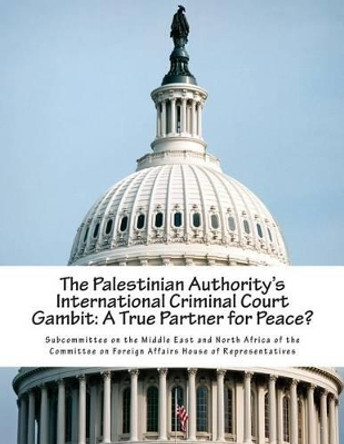 The Palestinian Authority's International Criminal Court Gambit: A True Partner for Peace? by Subcommittee on the Middle East and Nort 9781511449274