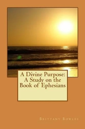 A Divine Purpose: A Study on the Book of Ephesians by Brittany Bowles 9781511514491