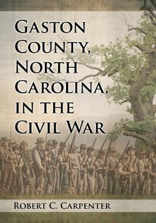 Gaston County, North Carolina, in the Civil War by Robert C. Carpenter 9781476662442