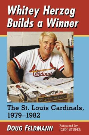 Whitey Herzog Builds a Winner: The St. Louis Cardinals, 1979-1982 by Doug Feldmann 9781476667805