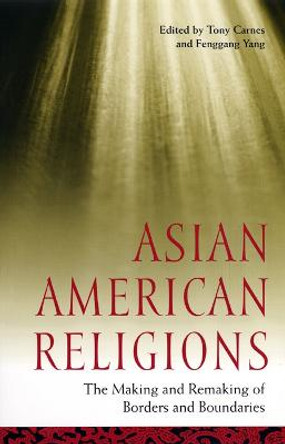 Asian American Religions: The Making and Remaking of Borders and Boundaries by Tony Carnes