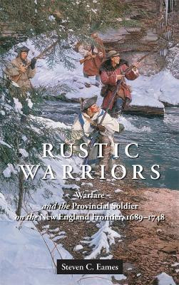 Rustic Warriors: Warfare and the Provincial Soldier on the New England Frontier, 1689-1748 by Steven C. Eames