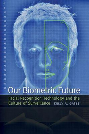 Our Biometric Future: Facial Recognition Technology and the Culture of Surveillance by Kelly A. Gates